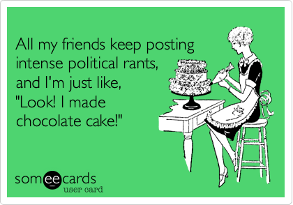 
All my friends keep posting
intense political rants,
and I'm just like, 
"Look! I made
chocolate cake!"