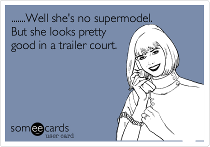 .......Well she's no supermodel. 
But she looks pretty
good in a trailer court.