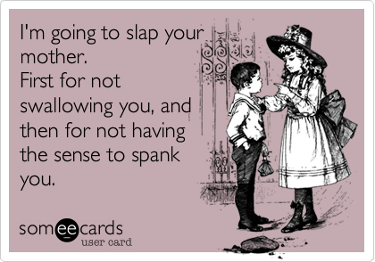 I'm going to slap your
mother. 
First for not
swallowing you, and
then for not having 
the sense to spank 
you.