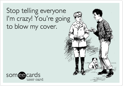 Stop telling everyone
I'm crazy! You're going
to blow my cover.