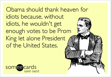 Obama should thank heaven for idiots because, without
idiots, he wouldn't get
enough votes to be Prom
King let alone President
of the United States. 