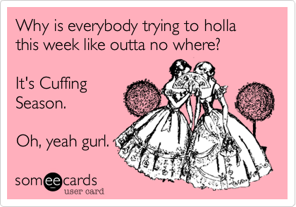 Why is everybody trying to holla this week like outta no where?

It's Cuffing
Season.

Oh, yeah gurl. 