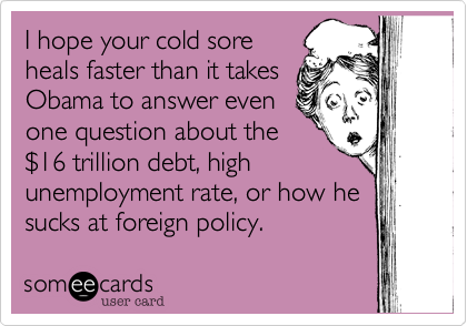 I hope your cold sore
heals faster than it takes
Obama to answer even
one question about the
$16 trillion debt, high
unemployment rate, or how he
sucks at foreign policy. 