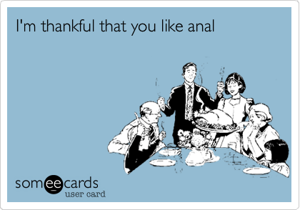 I'm thankful that you like anal