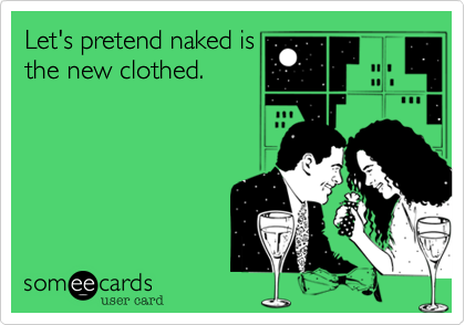 Let's pretend naked is
the new clothed.