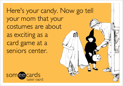 Here's your candy. Now go tell your mom that your
costumes are about
as exciting as a
card game at a
seniors center.