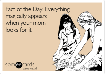 Fact of the Day: Everything
magically appears
when your mom
looks for it.