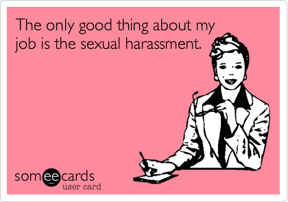 The only good thing about my
job is the sexual harassment.