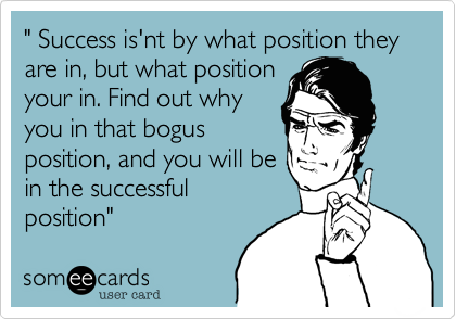 " Success is'nt by what position they are in, but what position
your in. Find out why
you in that bogus
position, and you will be
in the successful
position" 
