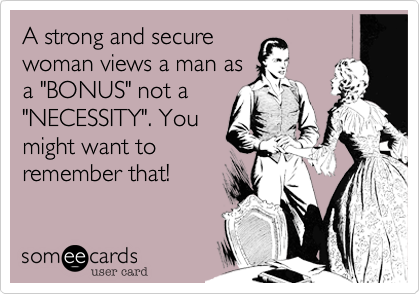 A strong and secure
woman views a man as
a "BONUS" not a
"NECESSITY". You
might want to
remember that!