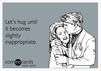 

Let's hug until 
it becomes
slightly
inappropriate.