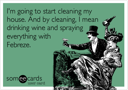 I'm going to start cleaning my house. And by cleaning, I mean
drinking wine and spraying
everything with
Febreze.