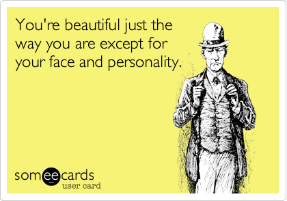 You're beautiful just the
way you are except for
your face and personality.