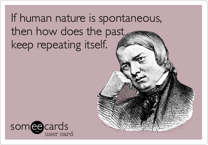 If human nature is spontaneous, then how does the past
keep repeating itself.