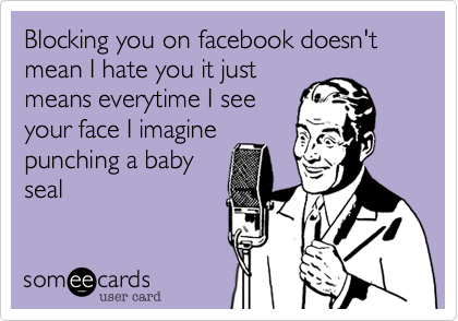 Blocking you on facebook doesn't mean I hate you it just
means everytime I see
your face I imagine
punching a baby
seal