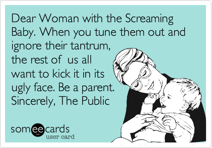 Dear Woman with the Screaming Baby. When you tune them out and ignore their tantrum,
the rest of  us all
want to kick it in its
ugly face. Be a parent.
Sincerely, The Public 