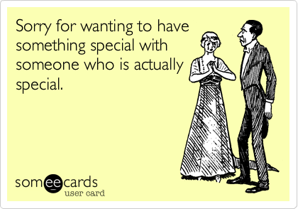 Sorry for wanting to have
something special with
someone who is actually
special.