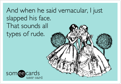 And when he said vernacular, I just slapped his face.
That sounds all
types of rude.