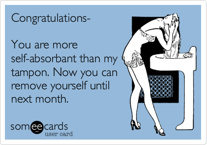 Congratulations-

You are more
self-absorbant than my
tampon. Now you can
remove yourself until
next month.