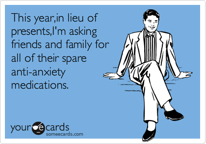 This year,in lieu of
presents,I'm asking
friends and family for
all of their spare
anti-anxiety
medications.