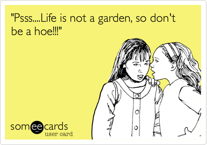 "Psss....Life is not a garden, so don't be a hoe!!!"