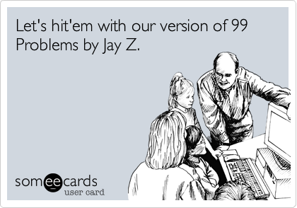 Let's hit'em with our version of 99 Problems by Jay Z.