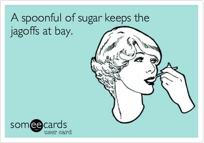 A spoonful of sugar keeps the jagoffs at bay.