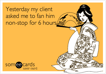 Yesterday my clientasked me to fan himnon-stop for 6 hours.