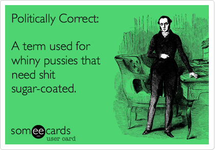 Politically Correct:A term used forwhiny pussies thatneed shit sugar-coated.