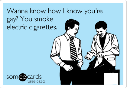 Wanna know how I know you're gay? You smokeelectric cigarettes.