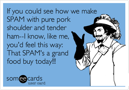 If you could see how we make
SPAM with pure pork
shoulder and tender
ham--I know, like me,
you'd feel this way:
That SPAM's a grand
food buy today!!!