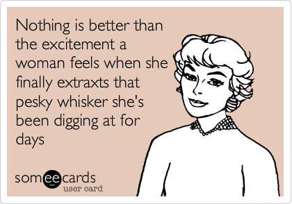 Nothing is better thanthe excitement awoman feels when shefinally extraxts thatpesky whisker she'sbeen digging at fordays
