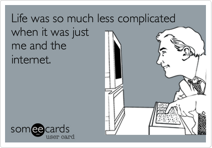 Life was so much less complicated when it was justme and theinternet.