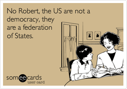 No Robert, the US are not a democracy, they
are a federation
of States. 