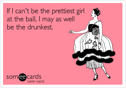 If I can't be the prettiest girlat the ball, I may as wellbe the drunkest.