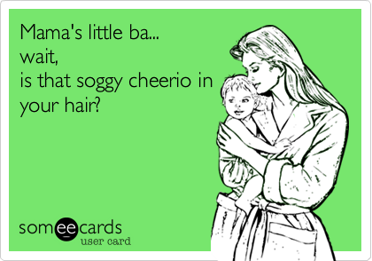 Mama's little ba...wait,is that soggy cheerio inyour hair?