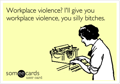 Workplace violence? I'll give you workplace violence, you silly bitches.