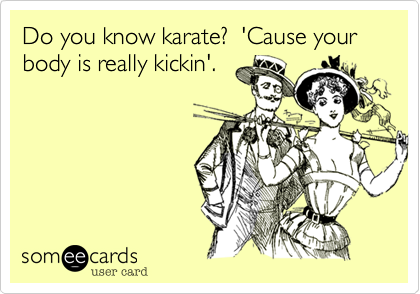 Do you know karate?  'Cause your body is really kickin'.