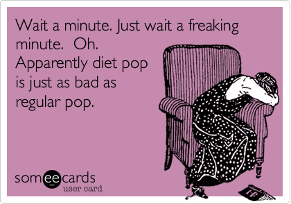 Wait a minute. Just wait a freaking minute.  Oh.Apparently diet popis just as bad asregular pop.