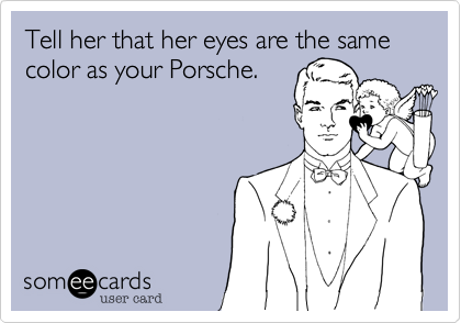 Tell her that her eyes are the same color as your Porsche.
