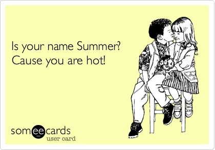 Is your name Summer? Cause you are hot!