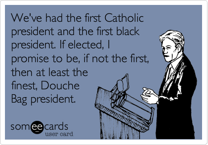 We've had the first Catholic president and the first blackpresident. If elected, Ipromise to be, if not the first,then at least thefinest, DoucheBag president. 