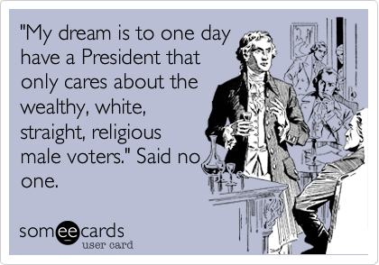 "My dream is to one dayhave a President thatonly cares about thewealthy, white,straight, religiousmale voters." Said noone. 