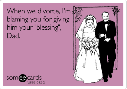 When we divorce, I'mblaming you for givinghim your "blessing",Dad.
