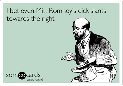 I bet even Mitt Romney's dick slants towards the right. 