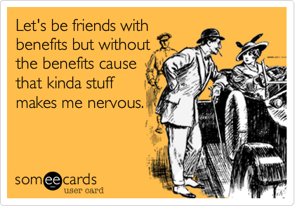 Let's be friends withbenefits but withoutthe benefits causethat kinda stuffmakes me nervous. 