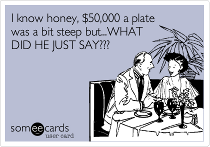 I know honey, $50,000 a platewas a bit steep but...WHATDID HE JUST SAY??? 