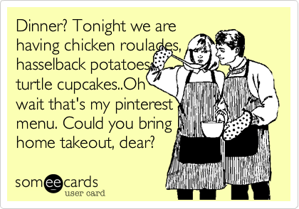 Dinner? Tonight we arehaving chicken roulades,hasselback potatoes,turtle cupcakes..Ohwait that's my pinterestmenu. Could you bringhome takeout, dear? 