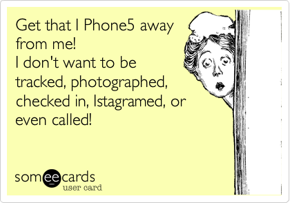 Get that I Phone5 awayfrom me!I don't want to betracked, photographed,checked in, Istagramed, oreven called!