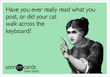 Have you ever really read what you post, or did your catwalk across thekeyboard?